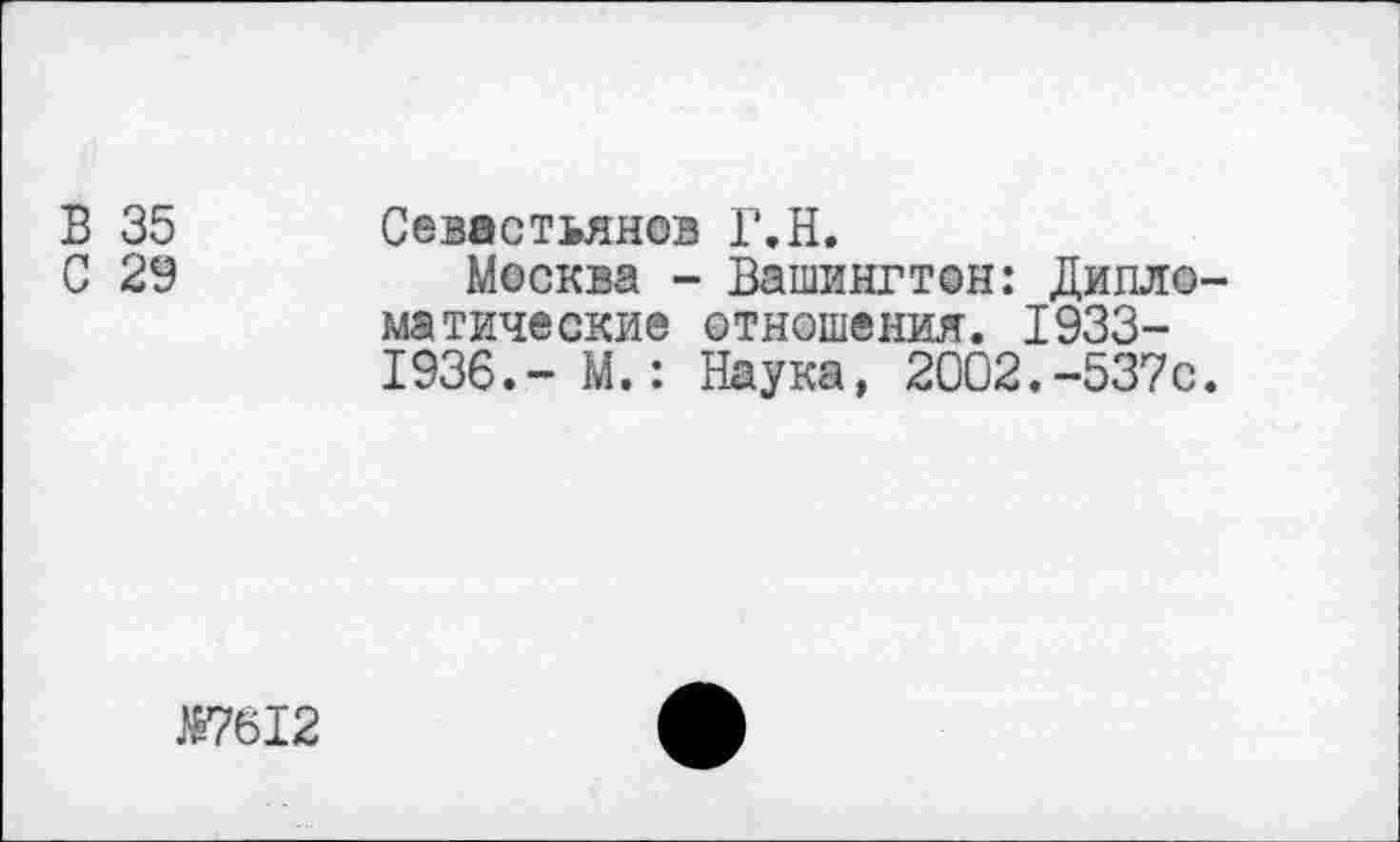 ﻿В 35	Севастьянов Г.Н.
С 29	Москва - Вашингтон: Дипло-
матические отношения. 1933-1936.-М.: Наука, 2002.-537с.
№7612